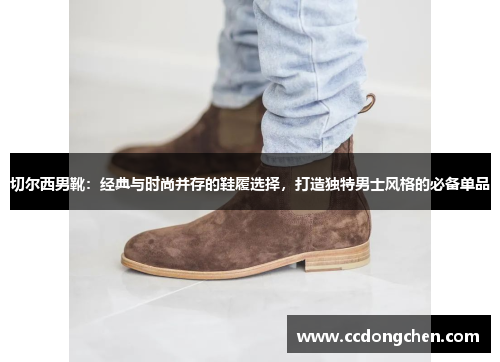 切尔西男靴：经典与时尚并存的鞋履选择，打造独特男士风格的必备单品