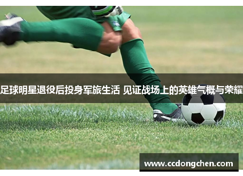 足球明星退役后投身军旅生活 见证战场上的英雄气概与荣耀
