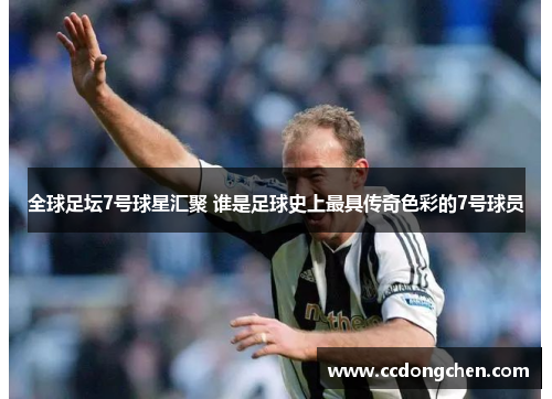 全球足坛7号球星汇聚 谁是足球史上最具传奇色彩的7号球员
