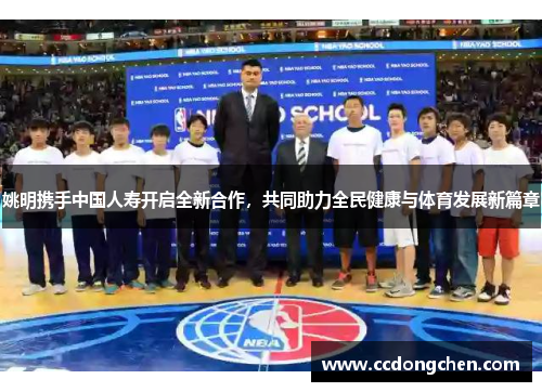 姚明携手中国人寿开启全新合作，共同助力全民健康与体育发展新篇章