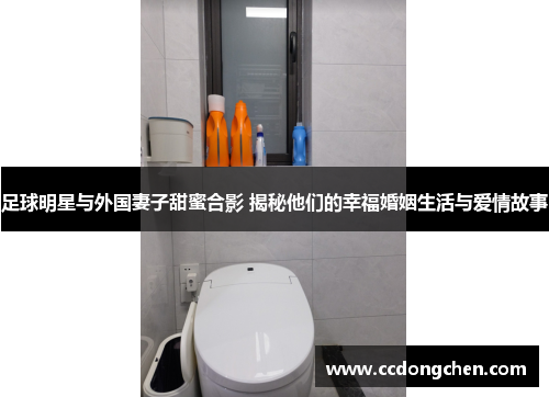 足球明星与外国妻子甜蜜合影 揭秘他们的幸福婚姻生活与爱情故事