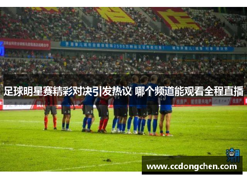 足球明星赛精彩对决引发热议 哪个频道能观看全程直播