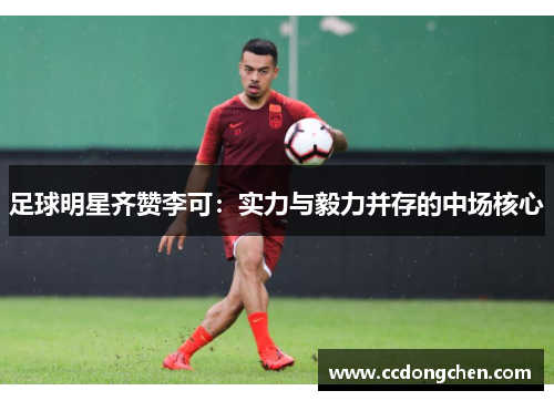 足球明星齐赞李可：实力与毅力并存的中场核心