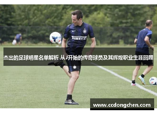 杰出的足球明星名单解析 从J开始的传奇球员及其辉煌职业生涯回顾