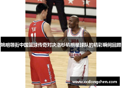 姚明领衔中国篮球传奇对决洛杉矶明星球队的精彩瞬间回顾