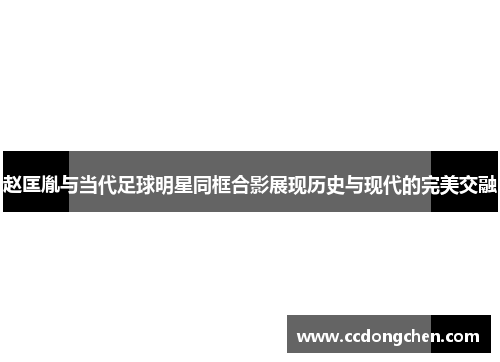 赵匡胤与当代足球明星同框合影展现历史与现代的完美交融