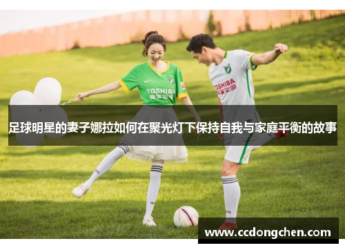 足球明星的妻子娜拉如何在聚光灯下保持自我与家庭平衡的故事